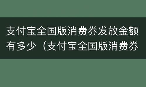 支付宝全国版消费券发放金额有多少（支付宝全国版消费券发放金额有多少）