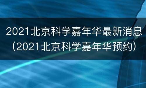 2021北京科学嘉年华最新消息（2021北京科学嘉年华预约）