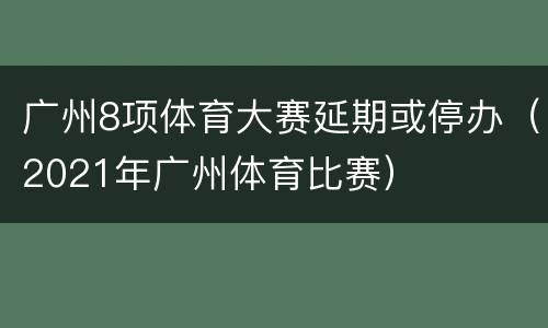 广州8项体育大赛延期或停办（2021年广州体育比赛）