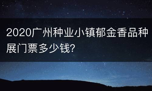 2020广州种业小镇郁金香品种展门票多少钱？