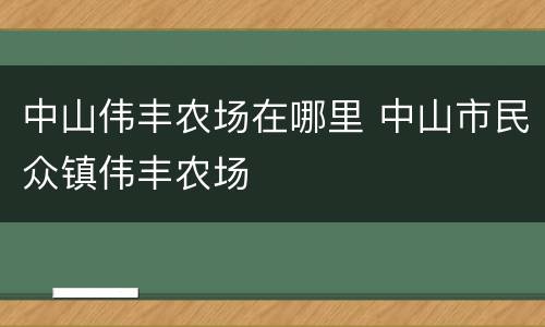 中山伟丰农场在哪里 中山市民众镇伟丰农场