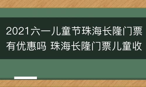 2021六一儿童节珠海长隆门票有优惠吗 珠海长隆门票儿童收费标准