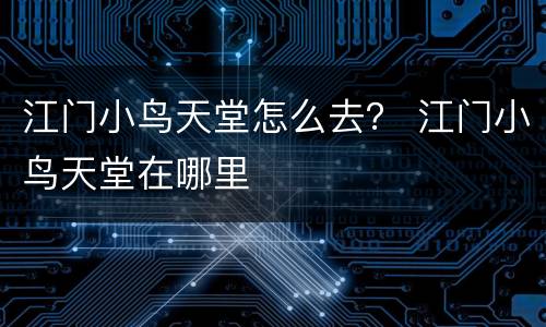 江门小鸟天堂怎么去？ 江门小鸟天堂在哪里