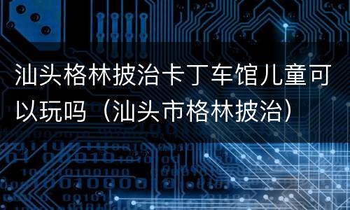汕头格林披治卡丁车馆儿童可以玩吗（汕头市格林披治）