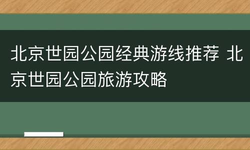 北京世园公园经典游线推荐 北京世园公园旅游攻略