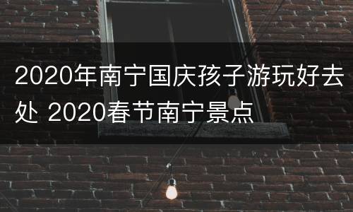 2020年南宁国庆孩子游玩好去处 2020春节南宁景点
