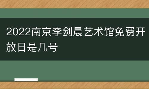 2022南京李剑晨艺术馆免费开放日是几号