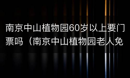 南京中山植物园60岁以上要门票吗（南京中山植物园老人免票吗）