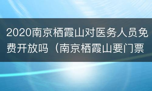 2020南京栖霞山对医务人员免费开放吗（南京栖霞山要门票吗?）