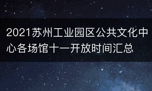 2021苏州工业园区公共文化中心各场馆十一开放时间汇总