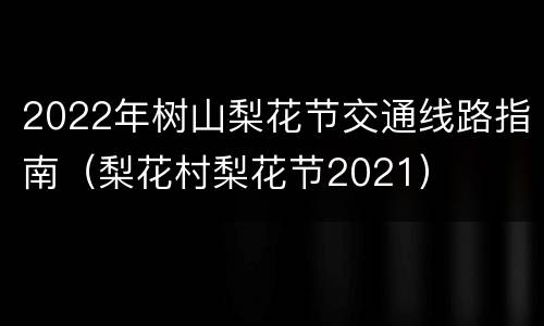 2022年树山梨花节交通线路指南（梨花村梨花节2021）