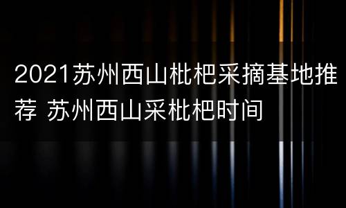 2021苏州西山枇杷采摘基地推荐 苏州西山采枇杷时间