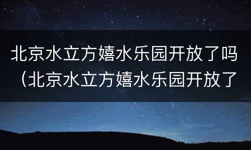 北京水立方嬉水乐园开放了吗（北京水立方嬉水乐园开放了吗）