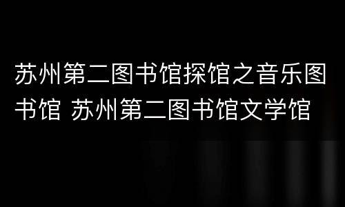 苏州第二图书馆探馆之音乐图书馆 苏州第二图书馆文学馆
