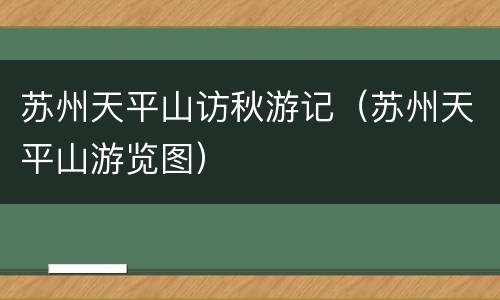 苏州天平山访秋游记（苏州天平山游览图）