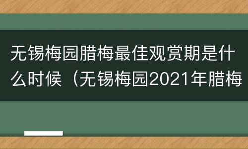 无锡梅园腊梅最佳观赏期是什么时候（无锡梅园2021年腊梅花期）