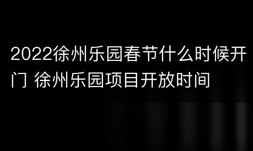 2022徐州乐园春节什么时候开门 徐州乐园项目开放时间