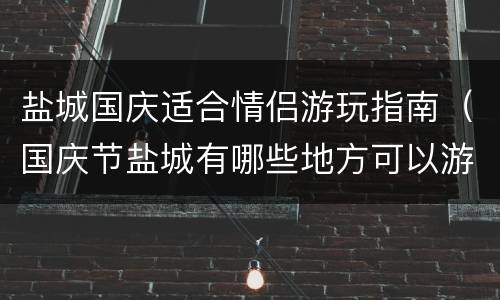 盐城国庆适合情侣游玩指南（国庆节盐城有哪些地方可以游玩）