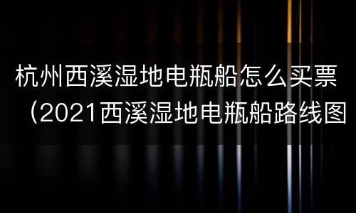 杭州西溪湿地电瓶船怎么买票（2021西溪湿地电瓶船路线图）