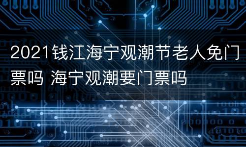 2021钱江海宁观潮节老人免门票吗 海宁观潮要门票吗