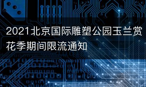 2021北京国际雕塑公园玉兰赏花季期间限流通知