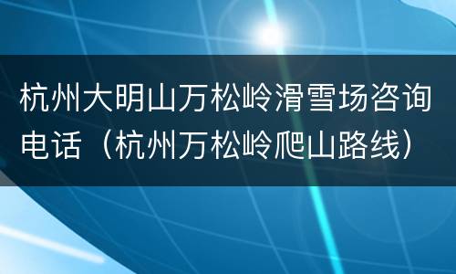 杭州大明山万松岭滑雪场咨询电话（杭州万松岭爬山路线）