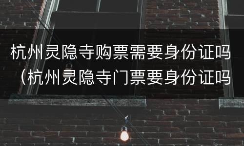 杭州灵隐寺购票需要身份证吗（杭州灵隐寺门票要身份证吗）