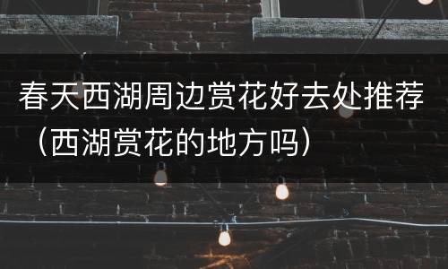 春天西湖周边赏花好去处推荐（西湖赏花的地方吗）