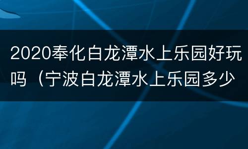 2020奉化白龙潭水上乐园好玩吗（宁波白龙潭水上乐园多少钱）