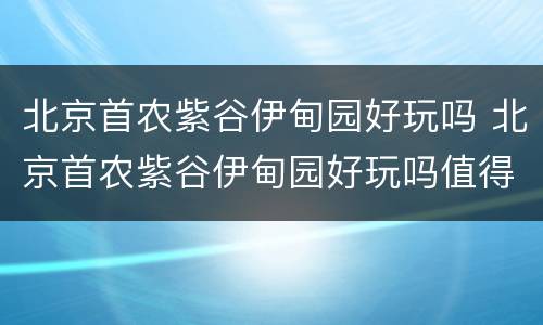 北京首农紫谷伊甸园好玩吗 北京首农紫谷伊甸园好玩吗值得去吗