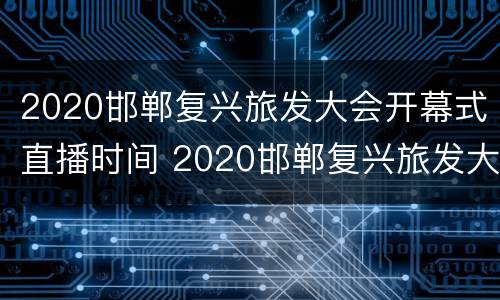 2020邯郸复兴旅发大会开幕式直播时间 2020邯郸复兴旅发大会开幕式直播时间表