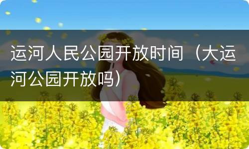 运河人民公园开放时间（大运河公园开放吗）