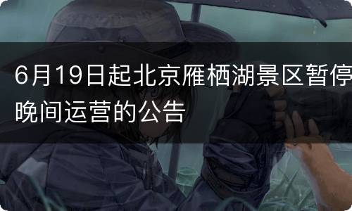 6月19日起北京雁栖湖景区暂停晚间运营的公告
