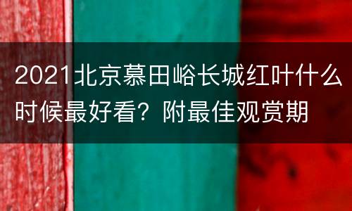 2021北京慕田峪长城红叶什么时候最好看？附最佳观赏期