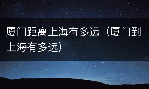 厦门距离上海有多远（厦门到上海有多远）