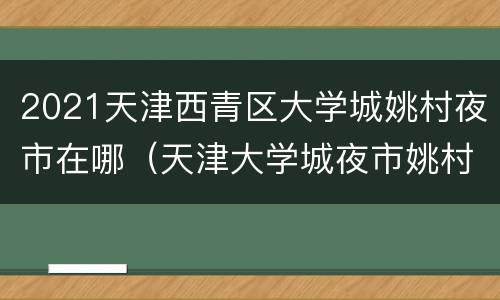 2021天津西青区大学城姚村夜市在哪（天津大学城夜市姚村地址）