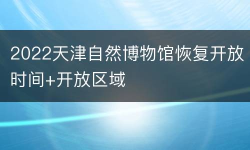 2022天津自然博物馆恢复开放时间+开放区域