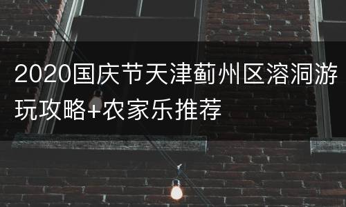 2020国庆节天津蓟州区溶洞游玩攻略+农家乐推荐