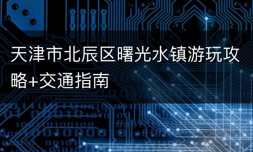 天津市北辰区曙光水镇游玩攻略+交通指南