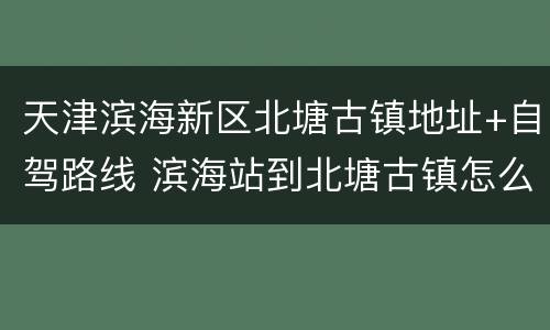 天津滨海新区北塘古镇地址+自驾路线 滨海站到北塘古镇怎么走