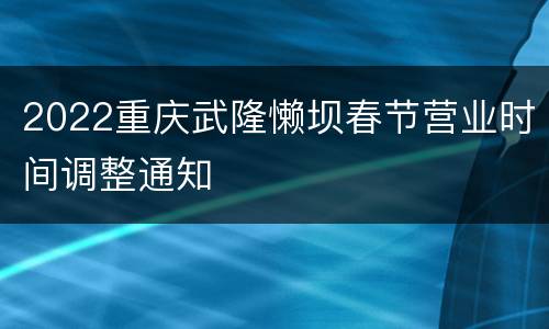 2022重庆武隆懒坝春节营业时间调整通知