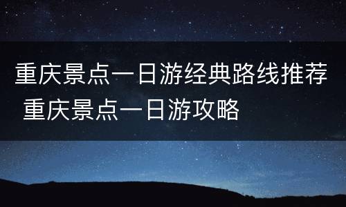 重庆景点一日游经典路线推荐 重庆景点一日游攻略