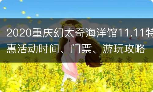 2020重庆幻太奇海洋馆11.11特惠活动时间、门票、游玩攻略