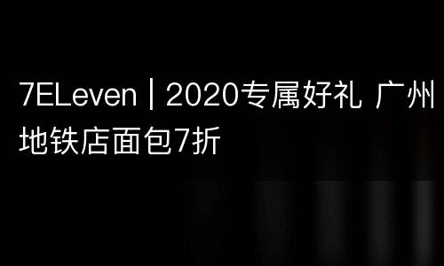 7ELeven | 2020专属好礼 广州地铁店面包7折