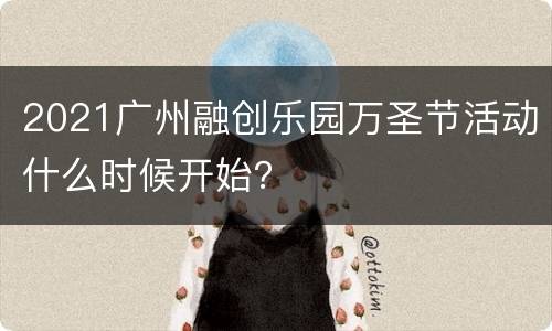 2021广州融创乐园万圣节活动什么时候开始？