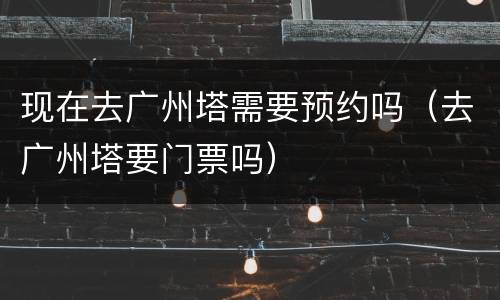 现在去广州塔需要预约吗（去广州塔要门票吗）