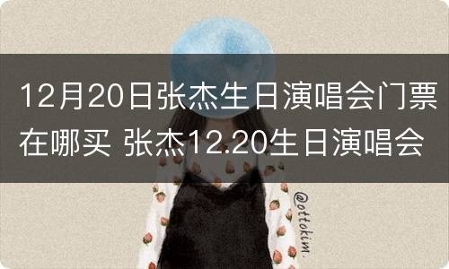 12月20日张杰生日演唱会门票在哪买 张杰12.20生日演唱会门票
