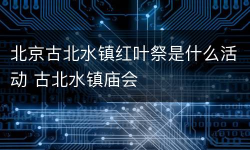 北京古北水镇红叶祭是什么活动 古北水镇庙会