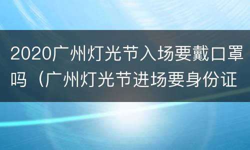 2020广州灯光节入场要戴口罩吗（广州灯光节进场要身份证吗）