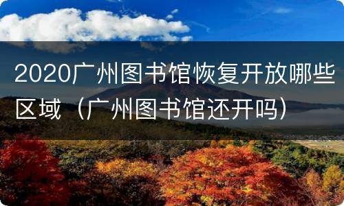2020广州图书馆恢复开放哪些区域（广州图书馆还开吗）